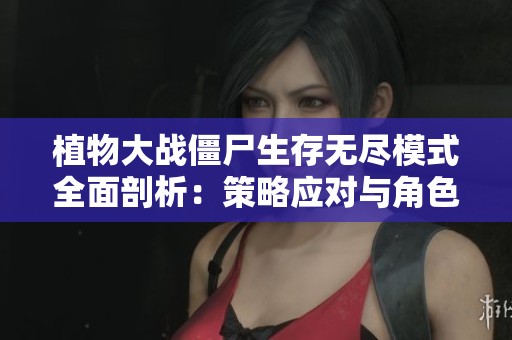 植物大战僵尸生存无尽模式全面剖析：策略应对与角色成长的综合探讨