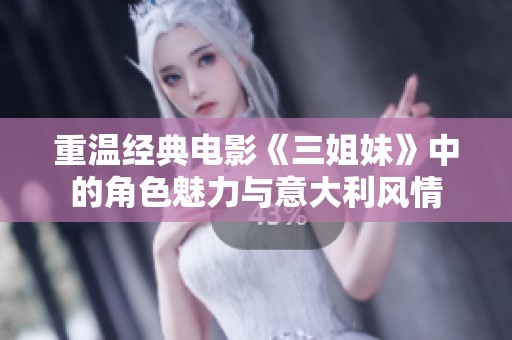 重温经典电影《三姐妹》中的角色魅力与意大利风情