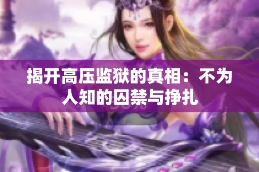 揭开高压监狱的真相：不为人知的囚禁与挣扎