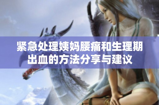 紧急处理姨妈腰痛和生理期出血的方法分享与建议