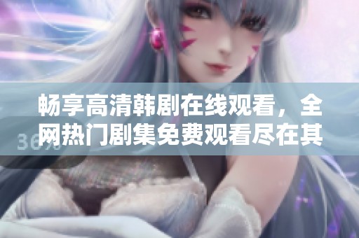 畅享高清韩剧在线观看，全网热门剧集免费观看尽在其中