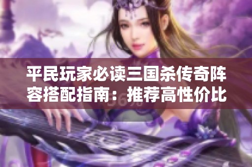 平民玩家必读三国杀传奇阵容搭配指南：推荐高性价比非R角色培养方案
