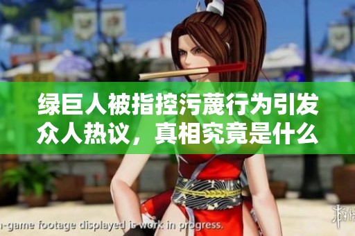 绿巨人被指控污蔑行为引发众人热议，真相究竟是什么？