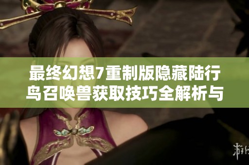 最终幻想7重制版隐藏陆行鸟召唤兽获取技巧全解析与方法分享