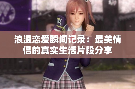 浪漫恋爱瞬间记录：最美情侣的真实生活片段分享