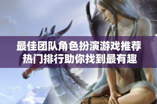 最佳团队角色扮演游戏推荐 热门排行助你找到最有趣的团队合作游戏