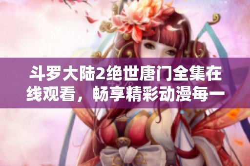 斗罗大陆2绝世唐门全集在线观看，畅享精彩动漫每一刻