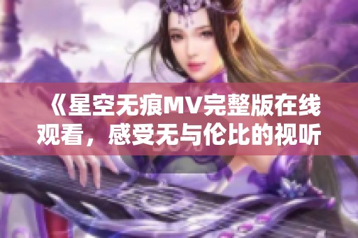 《星空无痕MV完整版在线观看，感受无与伦比的视听盛宴》