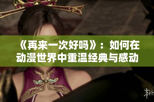《再来一次好吗》：如何在动漫世界中重温经典与感动