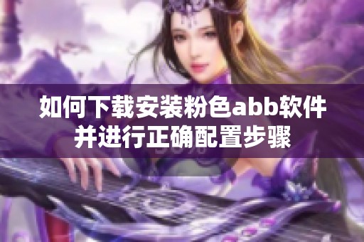 如何下载安装粉色abb软件并进行正确配置步骤