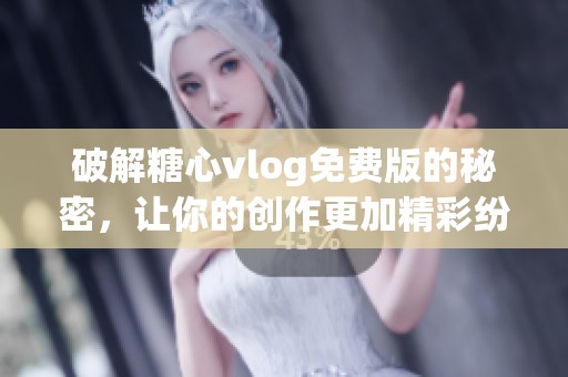 破解糖心vlog免费版的秘密，让你的创作更加精彩纷呈