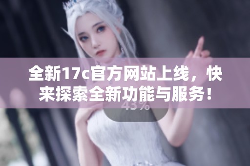 全新17c官方网站上线，快来探索全新功能与服务！