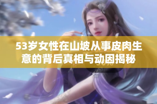 53岁女性在山坡从事皮肉生意的背后真相与动因揭秘