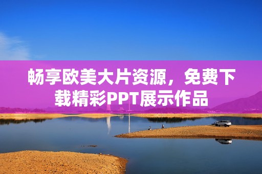 畅享欧美大片资源，免费下载精彩PPT展示作品