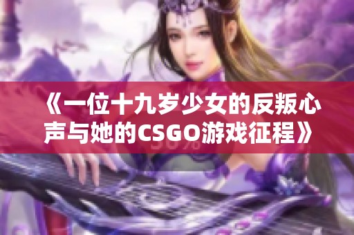 《一位十九岁少女的反叛心声与她的CSGO游戏征程》