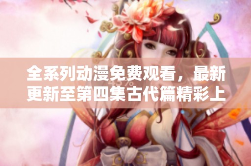 全系列动漫免费观看，最新更新至第四集古代篇精彩上线