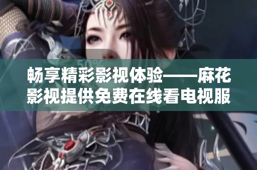 畅享精彩影视体验——麻花影视提供免费在线看电视服务