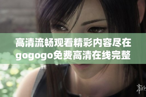 高清流畅观看精彩内容尽在gogogo免费高清在线完整版