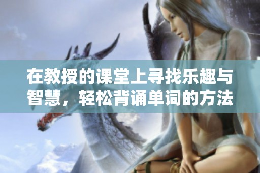 在教授的课堂上寻找乐趣与智慧，轻松背诵单词的方法探秘