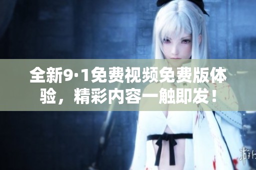 全新9·1免费视频免费版体验，精彩内容一触即发！