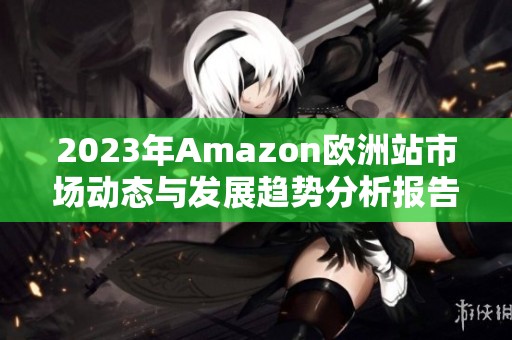 2023年Amazon欧洲站市场动态与发展趋势分析报告