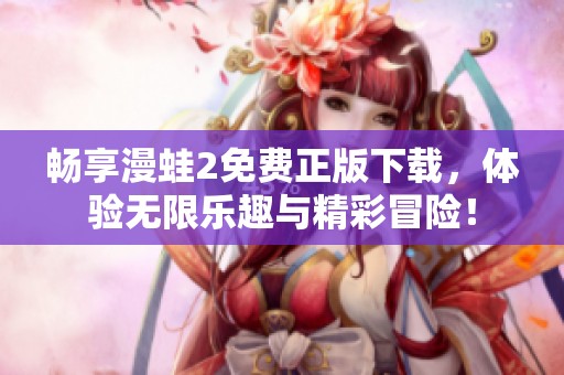 畅享漫蛙2免费正版下载，体验无限乐趣与精彩冒险！