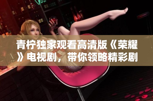 青柠独家观看高清版《荣耀》电视剧，带你领略精彩剧情瞬间