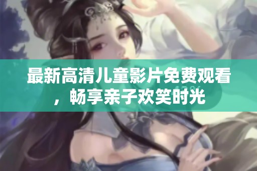 最新高清儿童影片免费观看，畅享亲子欢笑时光