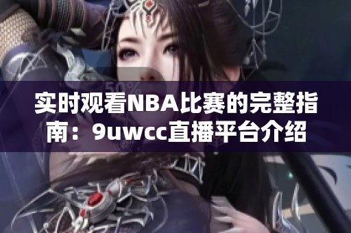 实时观看NBA比赛的完整指南：9uwcc直播平台介绍