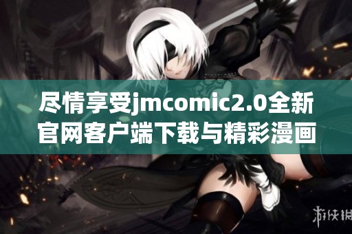 尽情享受jmcomic2.0全新官网客户端下载与精彩漫画世界体验
