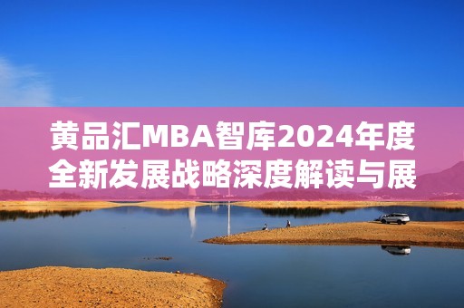 黄品汇MBA智库2024年度全新发展战略深度解读与展望