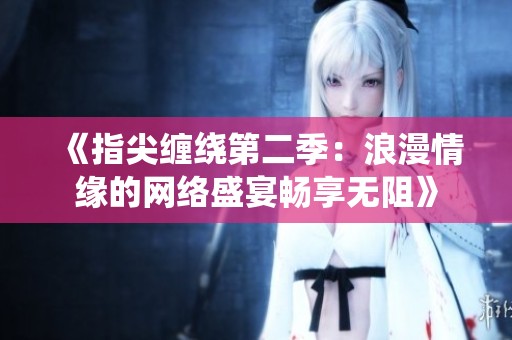 《指尖缠绕第二季：浪漫情缘的网络盛宴畅享无阻》