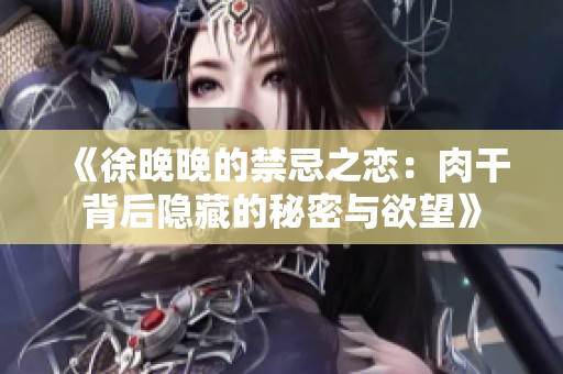 《徐晚晚的禁忌之恋：肉干背后隐藏的秘密与欲望》