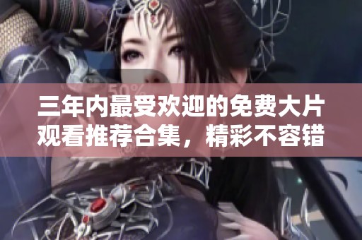 三年内最受欢迎的免费大片观看推荐合集，精彩不容错过！