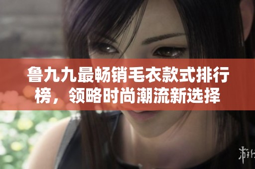 鲁九九最畅销毛衣款式排行榜，领略时尚潮流新选择