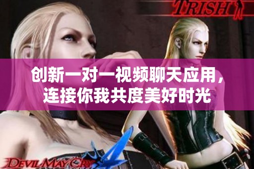 创新一对一视频聊天应用，连接你我共度美好时光