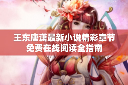 王东唐潇最新小说精彩章节免费在线阅读全指南