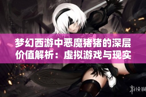 梦幻西游中恶魔猪猪的深层价值解析：虚拟游戏与现实生活的交织与影响