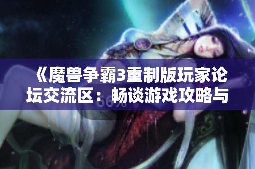 《魔兽争霸3重制版玩家论坛交流区：畅谈游戏攻略与心得体会》
