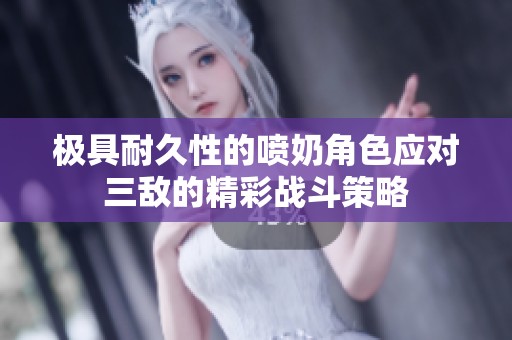 极具耐久性的喷奶角色应对三敌的精彩战斗策略