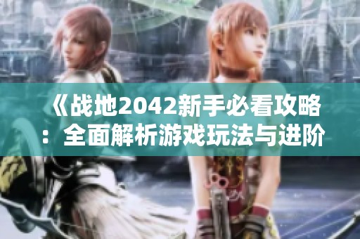 《战地2042新手必看攻略：全面解析游戏玩法与进阶技巧》