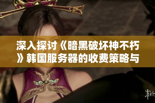深入探讨《暗黑破坏神不朽》韩国服务器的收费策略与玩家的游戏体验分析