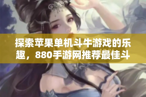 探索苹果单机斗牛游戏的乐趣，880手游网推荐最佳斗牛游戏APP合集
