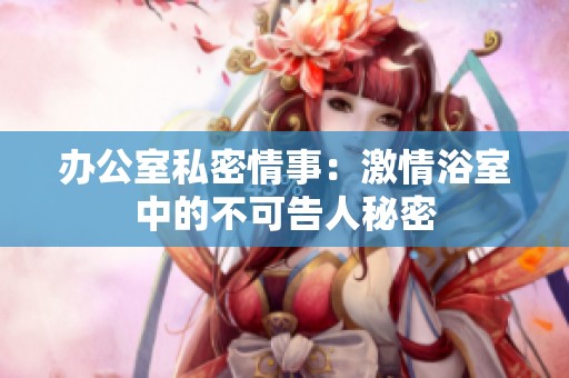 办公室私密情事：激情浴室中的不可告人秘密