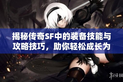 揭秘传奇SF中的装备技能与攻略技巧，助你轻松成长为游戏高手