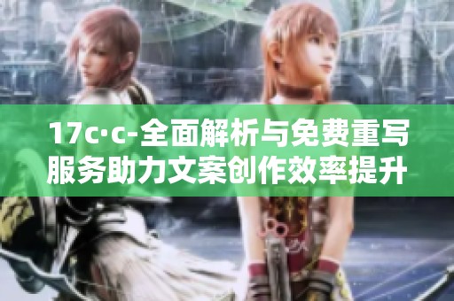 17c·c-全面解析与免费重写服务助力文案创作效率提升