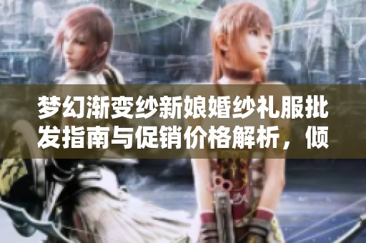 梦幻渐变纱新娘婚纱礼服批发指南与促销价格解析，倾情推荐完美婚礼选择