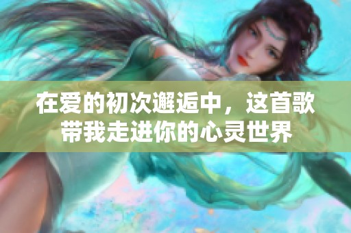 在爱的初次邂逅中，这首歌带我走进你的心灵世界
