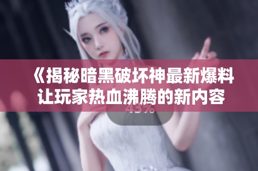 《揭秘暗黑破坏神最新爆料 让玩家热血沸腾的新内容》