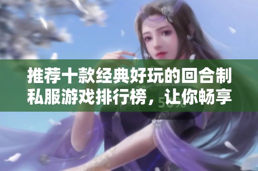 推荐十款经典好玩的回合制私服游戏排行榜，让你畅享无限乐趣与挑战